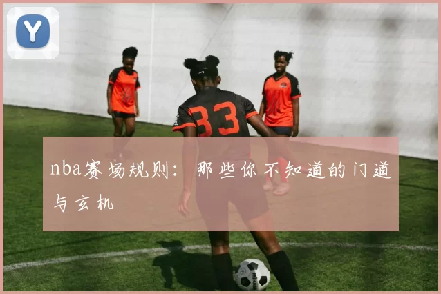 nba赛场规则:那些你不知道的门道与玄机