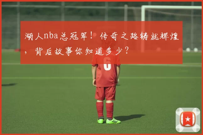 湖人nba总冠军!传奇之路铸就辉煌,背后故事你知道多少?