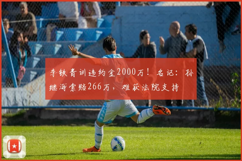 李铁青训违约金2000万！名记：孙继海索赔266万，难获法院支持
