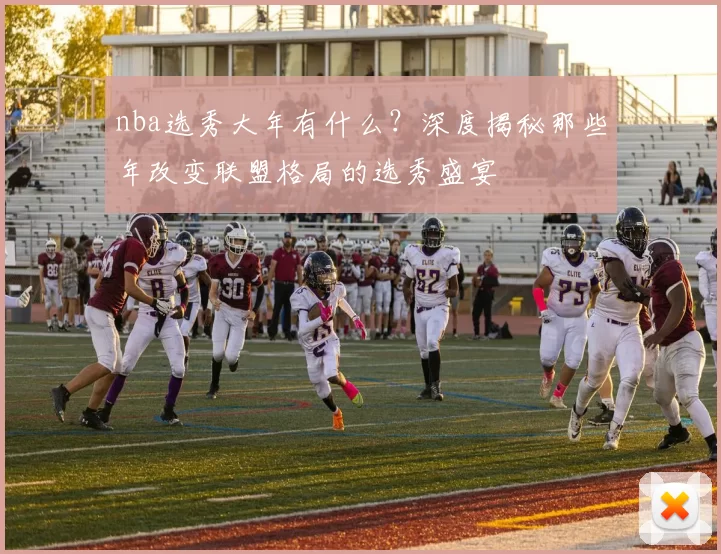 nba选秀大年有什么？深度揭秘那些年改变联盟格局的选秀盛宴