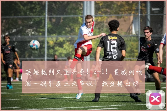 英超裁判又上头条！2-1！曼城利物浦一战引发三大争议！积分榜出炉，球迷怒喷：黑哨控场_哈兰德_阿森纳_欧联