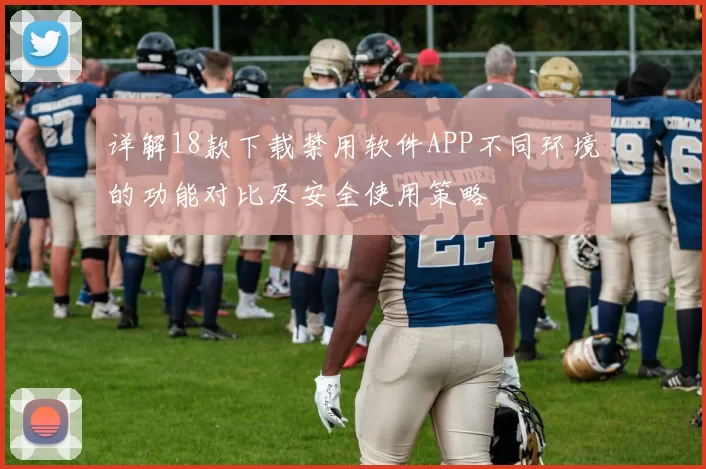 详解18款下载禁用软件APP不同环境的功能对比及安全使用策略