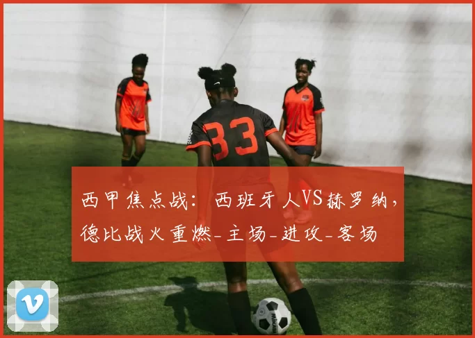 西甲焦点战：西班牙人VS赫罗纳，德比战火重燃_主场_进攻_客场