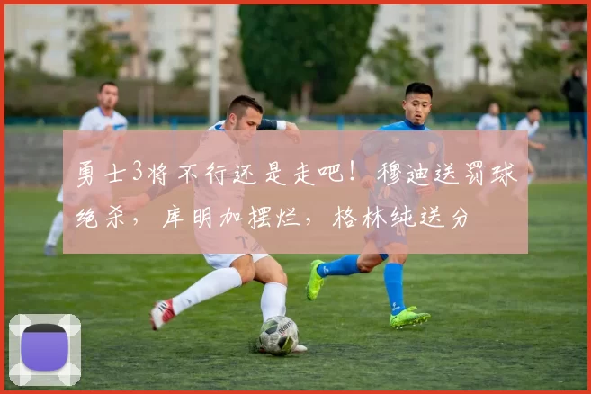 勇士3将不行还是走吧！穆迪送罚球绝杀，库明加摆烂，格林纯送分