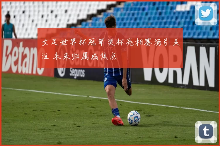 女足世界杯冠军奖杯亮相赛场引关注 未来归属成焦点