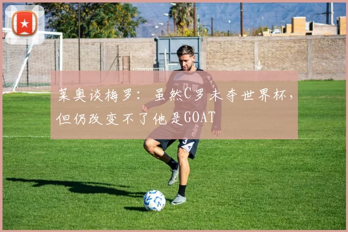 莱奥谈梅罗：虽然C罗未夺世界杯，但仍改变不了他是GOAT