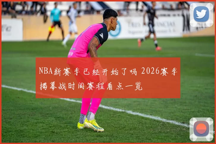 NBA新赛季已经开始了吗 2026赛季揭幕战时间赛程看点一览
