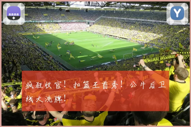 疯狂收官！扣篮王首秀！公牛后卫线大洗牌！