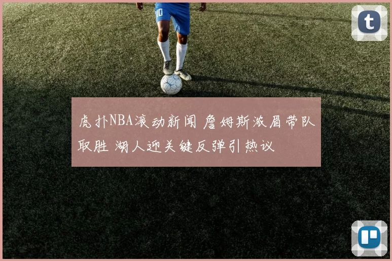 虎扑NBA滚动新闻 詹姆斯浓眉带队取胜 湖人迎关键反弹引热议