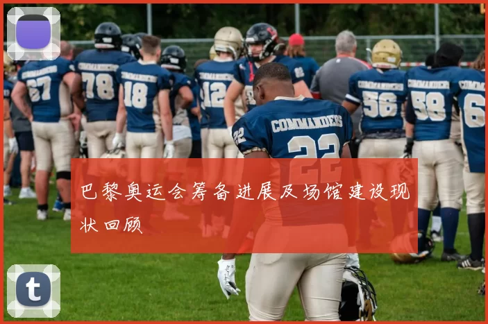 巴黎奥运会筹备进展及场馆建设现状回顾