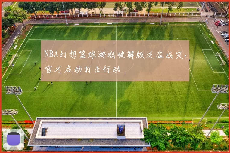 NBA幻想篮球游戏破解版泛滥成灾，官方启动打击行动