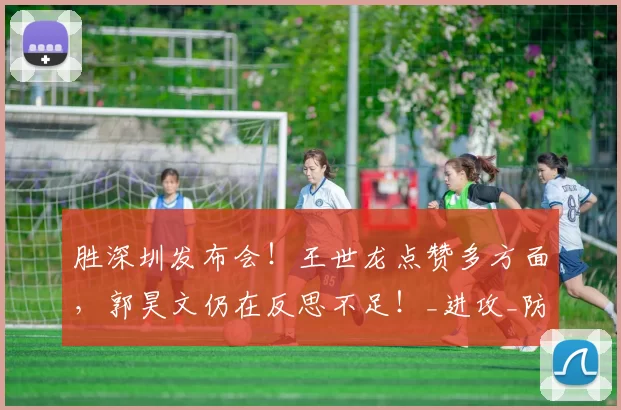 胜深圳发布会!王世龙点赞多方面,郭昊文仍在反思不足!_进攻_防守_比赛