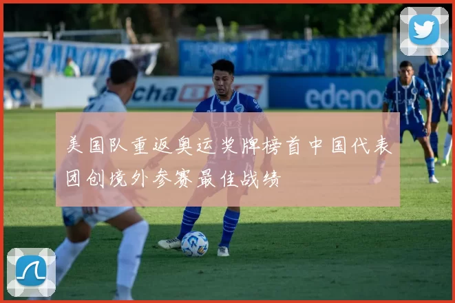 美国队重返奥运奖牌榜首中国代表团创境外参赛最佳战绩