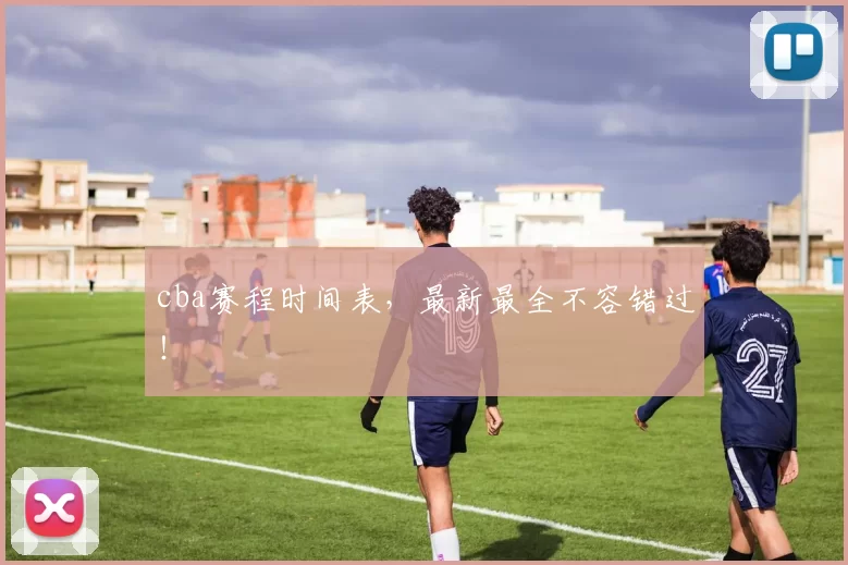 cba赛程时间表，最新最全不容错过！