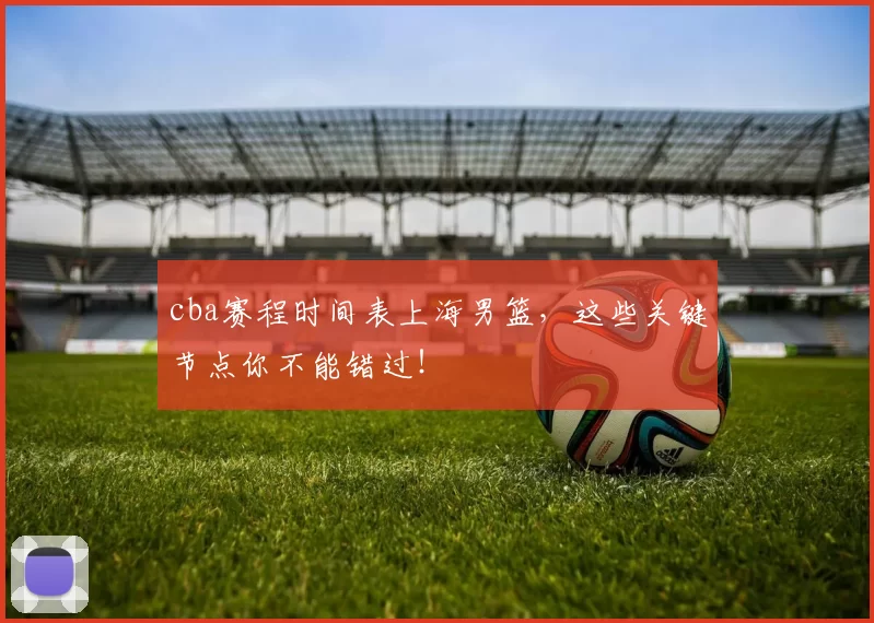 cba赛程时间表上海男篮，这些关键节点你不能错过！