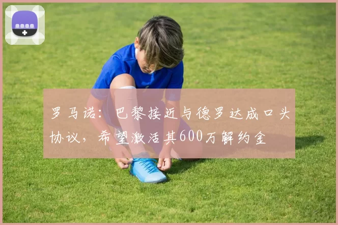 罗马诺：巴黎接近与德罗达成口头协议，希望激活其600万解约金