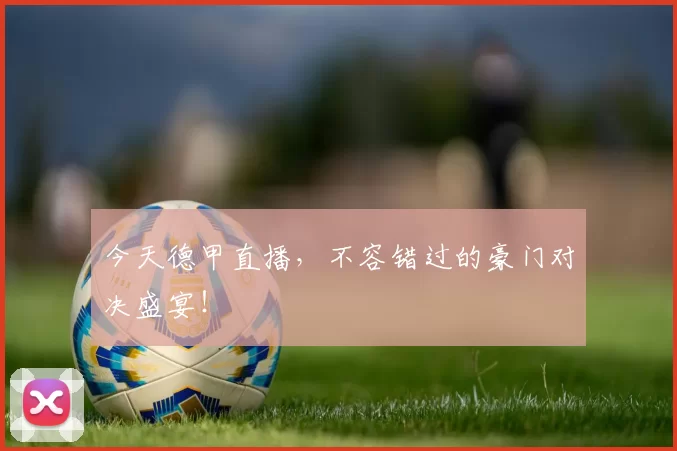 今天德甲直播，不容错过的豪门对决盛宴！