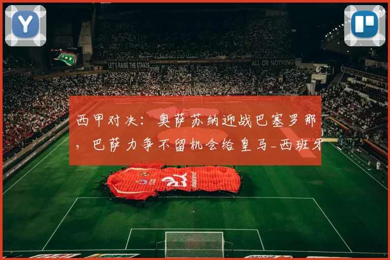 西甲对决：奥萨苏纳迎战巴塞罗那，巴萨力争不留机会给皇马_西班牙人_欧冠_国米