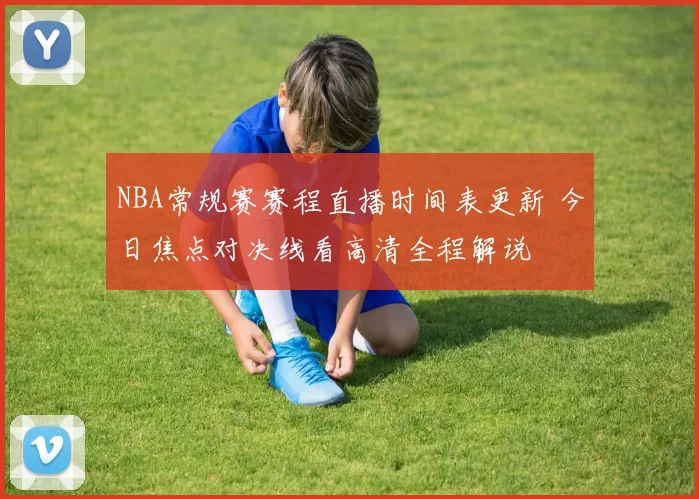 NBA常规赛赛程直播时间表更新 今日焦点对决线看高清全程解说
