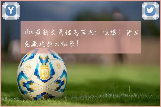 nba最新交易信息篮网：惊爆！背后竟藏这些大秘密！