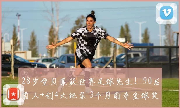 28岁登贝莱获世界足球先生！90后首人+创4大纪录 3个月前夺金球奖