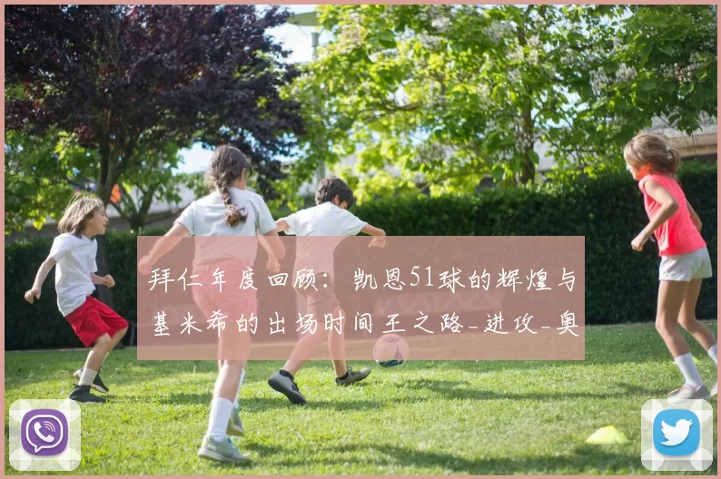 拜仁年度回顾:凯恩51球的辉煌与基米希的出场时间王之路_进攻_奥利塞_传球