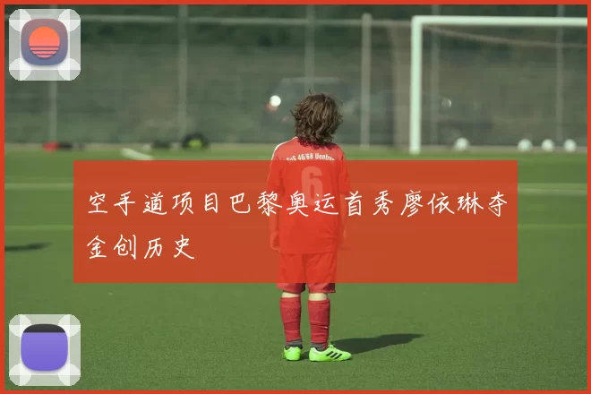 空手道项目巴黎奥运首秀廖依琳夺金创历史