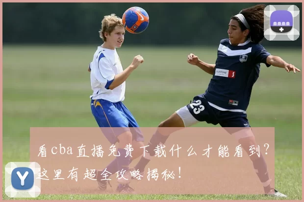 看cba直播免费下载什么才能看到?这里有超全攻略揭秘!