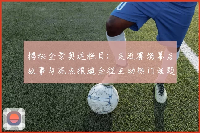 揭秘全景奥运栏目：走近赛场幕后故事与亮点报道全程互动热门话题解读