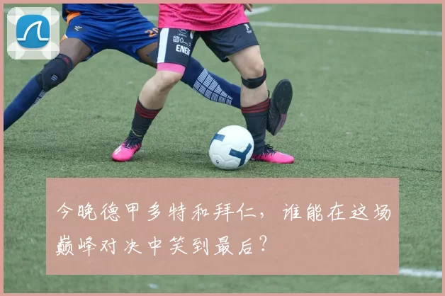 今晚德甲多特和拜仁,谁能在这场巅峰对决中笑到最后?