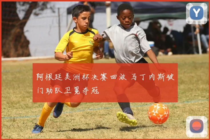 阿根廷美洲杯决赛回放 马丁内斯破门助队卫冕夺冠