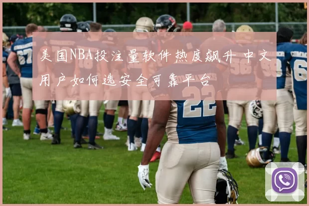 美国NBA投注量软件热度飙升 中文用户如何选安全可靠平台