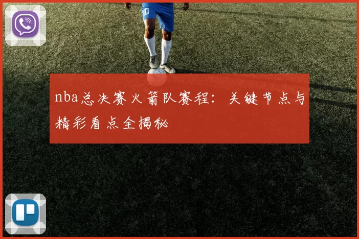 nba总决赛火箭队赛程:关键节点与精彩看点全揭秘