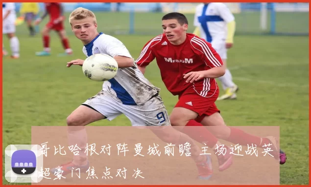 哥比哈根对阵曼城前瞻 主场迎战英超豪门焦点对决