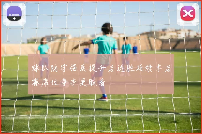 球队防守强度提升后连胜延续季后赛席位争夺更胶着