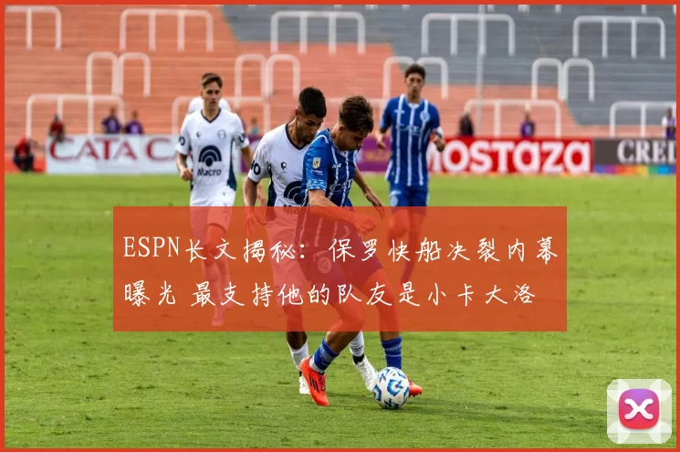 ESPN长文揭秘:保罗快船决裂内幕曝光 最支持他的队友是小卡大洛