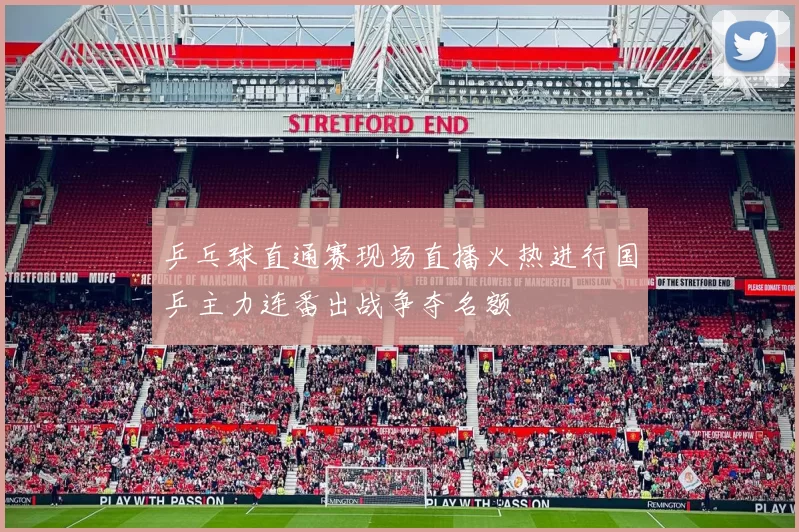 乒乓球直通赛现场直播火热进行国乒主力连番出战争夺名额