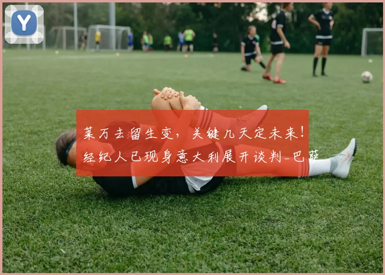 莱万去留生变，关键几天定未来！经纪人已现身意大利展开谈判_巴萨_米兰_欧冠