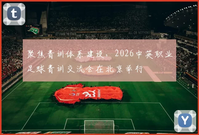 聚焦青训体系建设，2026中英职业足球青训交流会在北京举行