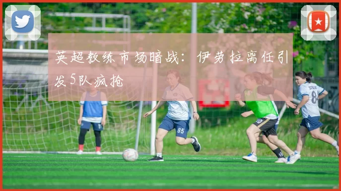 英超教练市场暗战：伊劳拉离任引发5队疯抢