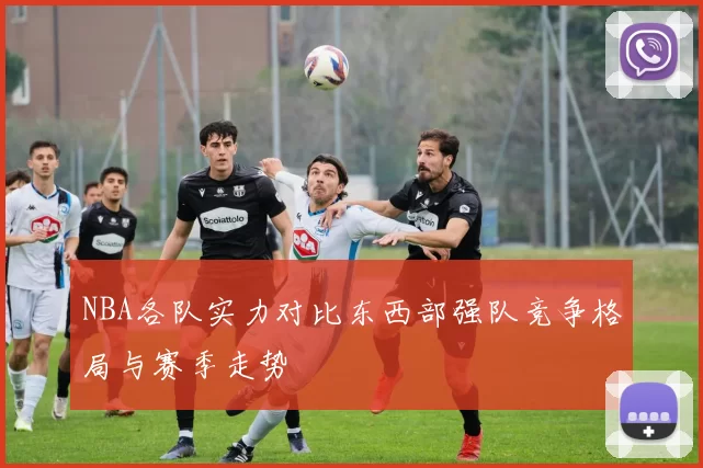NBA各队实力对比东西部强队竞争格局与赛季走势