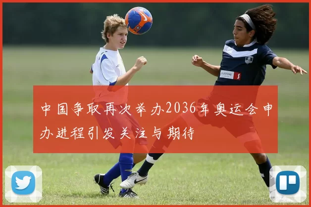 中国争取再次举办2036年奥运会申办进程引发关注与期待