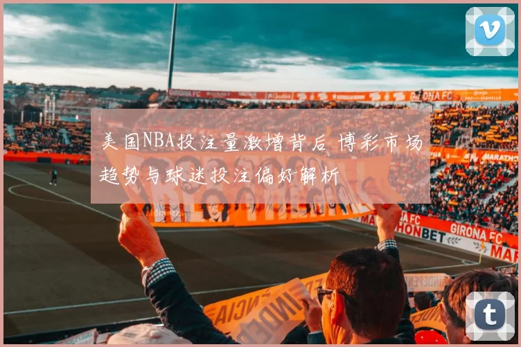 美国NBA投注量激增背后 博彩市场趋势与球迷投注偏好解析