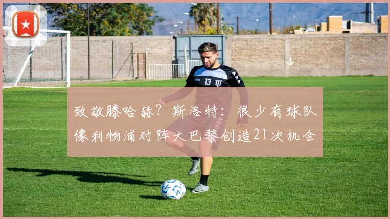 致敬滕哈赫？斯洛特：很少有球队像利物浦对阵大巴黎创造21次机会