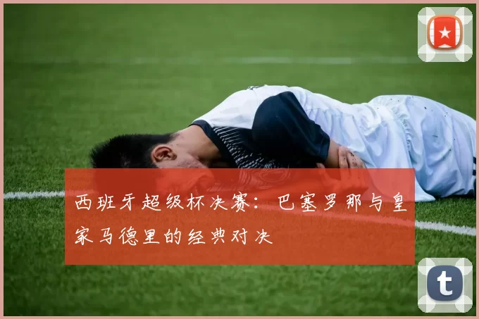 西班牙超级杯决赛：巴塞罗那与皇家马德里的经典对决