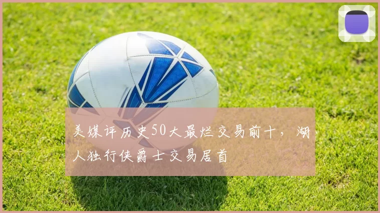 美媒评历史50大最烂交易前十，湖人独行侠爵士交易居首