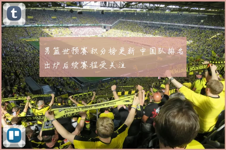 男篮世预赛积分榜更新 中国队排名出炉后续赛程受关注