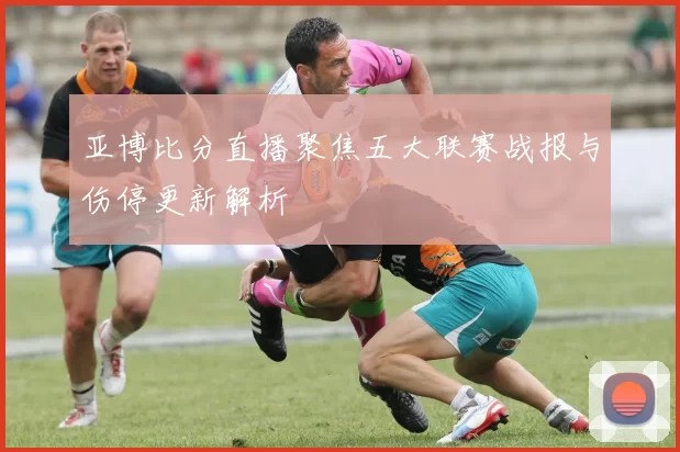 亚博比分直播聚焦五大联赛战报与伤停更新解析