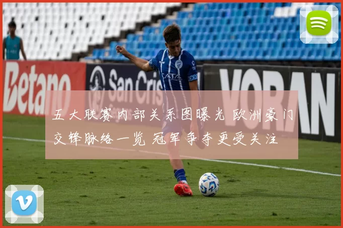 五大联赛内部关系图曝光 欧洲豪门交锋脉络一览 冠军争夺更受关注