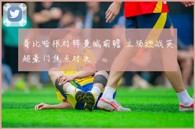 哥比哈根对阵曼城前瞻 主场迎战英超豪门焦点对决
